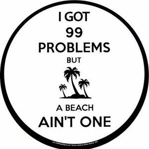 99 Problems But a Beach Ain't One